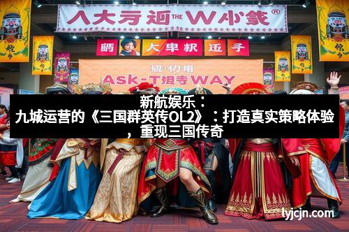 新航娱乐：九城运营的《三国群英传OL2》：打造真实策略体验，重现三国传奇